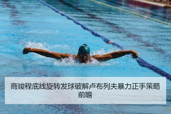 商竣程底线旋转发球破解卢布列夫暴力正手策略前瞻
